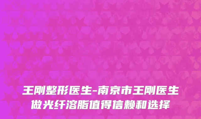 王刚整形医生-南京市王刚医生做光纤溶脂值得信赖和选择