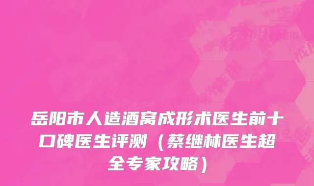 岳阳市人造酒窝成形术医生前十口碑医生评测（蔡继林医生超全专家攻略）