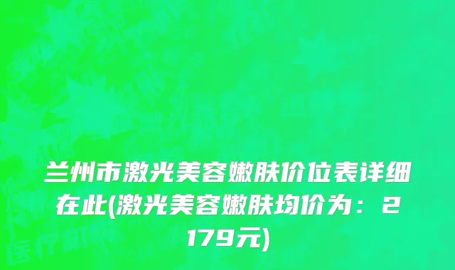 兰州市激光美容嫩肤价位表详细在此(激光美容嫩肤均价为：2179元)