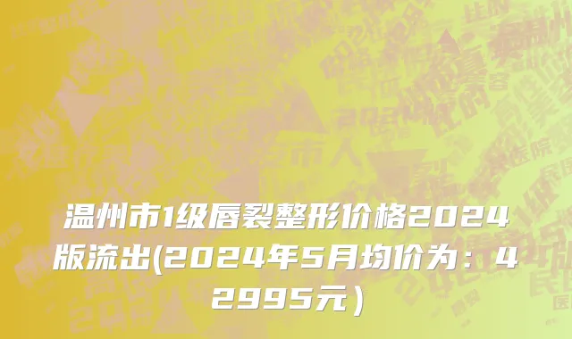 温州市1级唇裂整形价格2024版流出(2024年5月均价为：42995元）