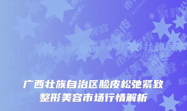 广西壮族自治区脸皮松弛紧致整形美容市场行情解析