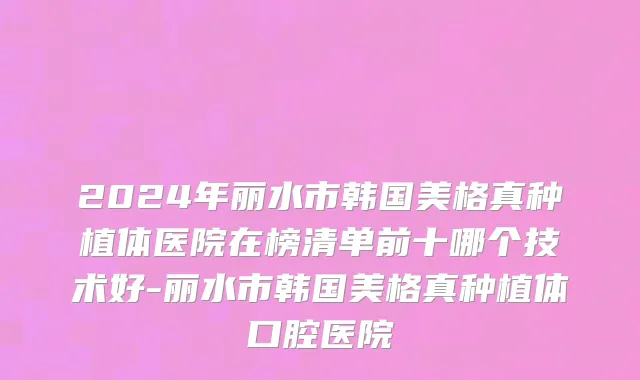 2024年丽水市韩国美格真种植体医院在榜清单前十哪个技术好-丽水市韩国美格真种植体口腔医院