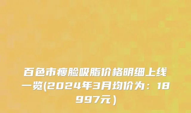 百色市瘦脸吸脂价格明细上线一览(2024年3月均价为：18997元）