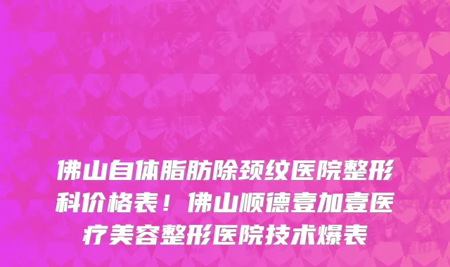 佛山自体脂肪除颈纹医院整形科价格表!佛山顺德壹加壹医疗美容整形医院技术爆表