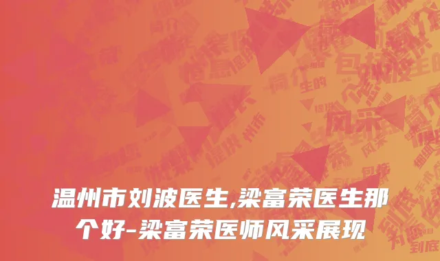 温州市刘波医生,梁富荣医生那个好-梁富荣医师风采展现