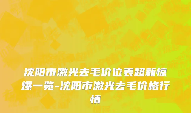 沈阳市激光去毛价位表超新惊爆一览-沈阳市激光去毛价格行情