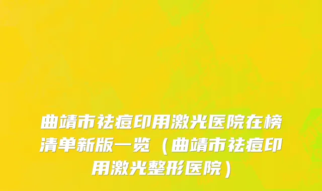 曲靖市祛痘印用激光医院在榜清单新版一览（曲靖市祛痘印用激光整形医院）