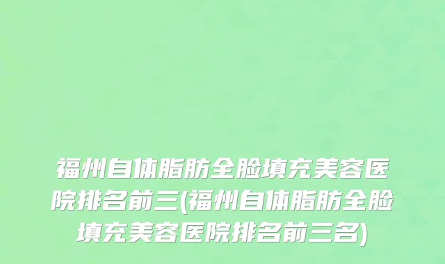 福州自体脂肪全脸填充美容医院排名前三(福州自体脂肪全脸填充美容医院排名前三名)