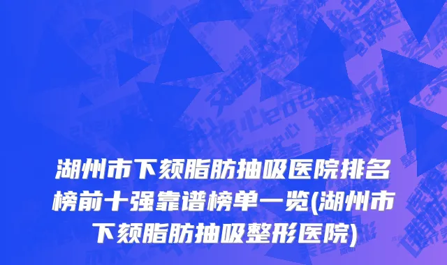 湖州市下颏脂肪抽吸医院排名榜前十强靠谱榜单一览(湖州市下颏脂肪抽吸整形医院)
