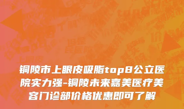 铜陵市上眼皮吸脂top8公立医院实力强-铜陵未来嘉美医疗美容门诊部价格优惠即可了解