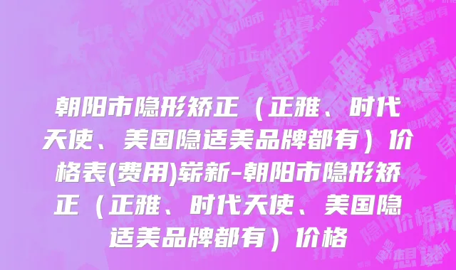朝阳市隐形矫正（正雅、时代天使、美国隐适美品牌都有）价格表(费用)崭新-朝阳市隐形矫正（正雅、时代天使、美国隐适美品牌都有）价格