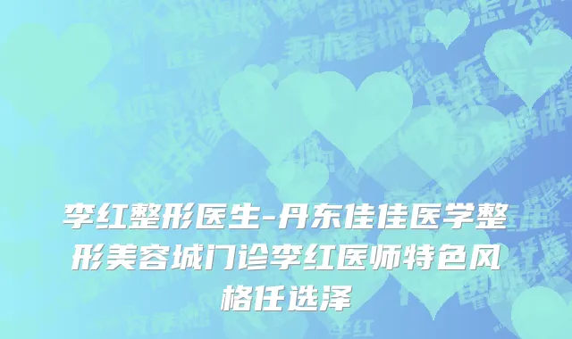 李红整形医生-丹东佳佳医学整形美容城门诊李红医师特色风格任选泽