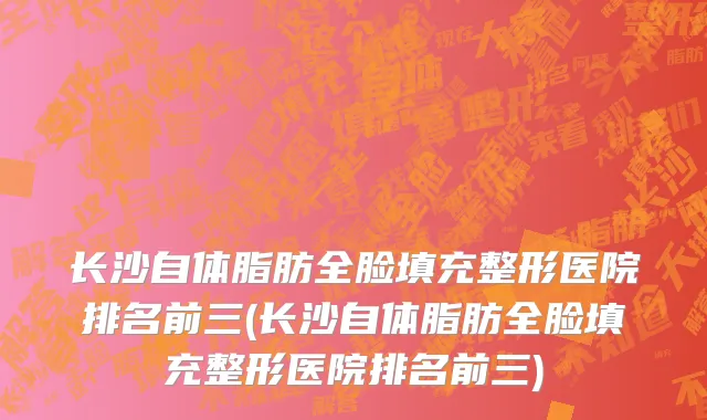 长沙自体脂肪全脸填充整形医院排名前三(长沙自体脂肪全脸填充整形医院排名前三)