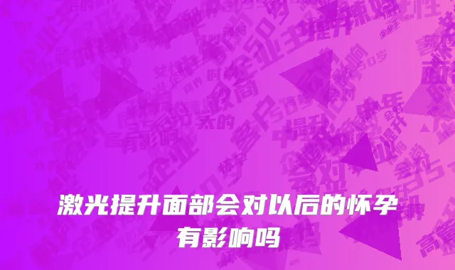 激光提升面部会对以后的怀孕有影响吗