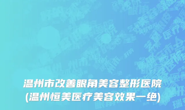 温州市改善眼角美容整形医院(温州恒美医疗美容效果一绝)