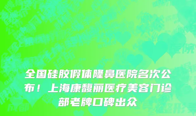 全国硅胶假体隆鼻医院名次公布!上海康馥丽医疗美容门诊部老牌口碑出众