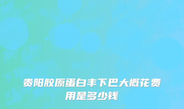 贵阳胶原蛋白丰下巴大概花费用是多少钱