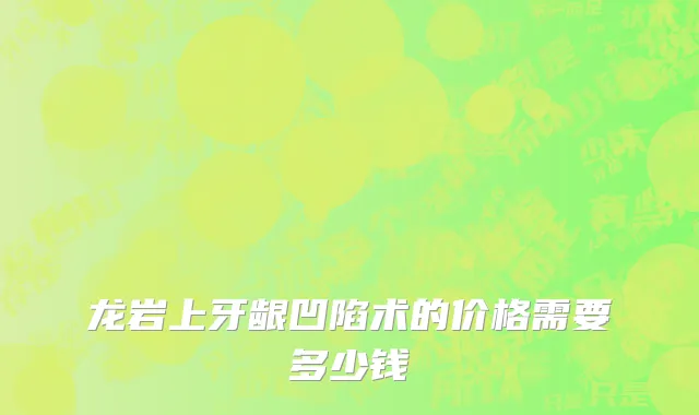 龙岩上牙龈凹陷术的价格需要多少钱
