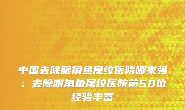 中国去除眼角鱼尾纹医院哪家强：去除眼角鱼尾纹医院前50位经验丰富