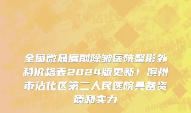 全国微晶磨削除皱医院整形外科价格表2024版更新!滨州市沾化区第二人民医院具备资质和实力