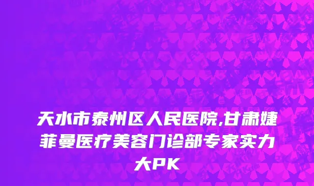 天水市泰州区人民医院,甘肃婕菲曼医疗美容门诊部专家实力大PK