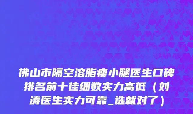 佛山市隔空溶脂瘦小腿医生口碑排名前十佳细数实力高低（刘涛医生实力可靠_选就对了）