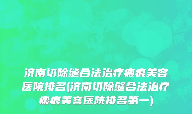 济南切除缝合法治疗瘢痕美容医院排名(济南切除缝合法治疗瘢痕美容医院排名第一)