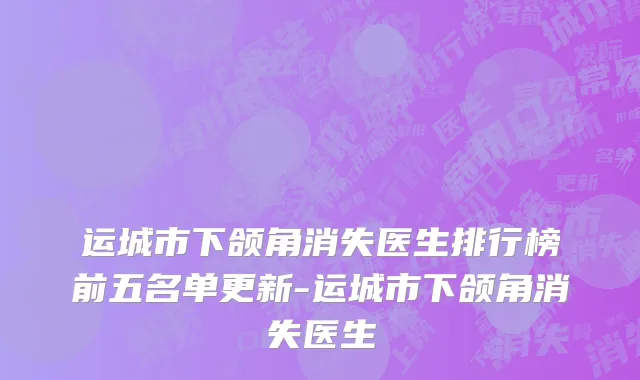 运城市下颌角消失医生排行榜前五名单更新-运城市下颌角消失医生