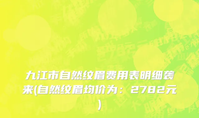 九江市自然纹眉费用表明细袭来(自然纹眉均价为：2782元)