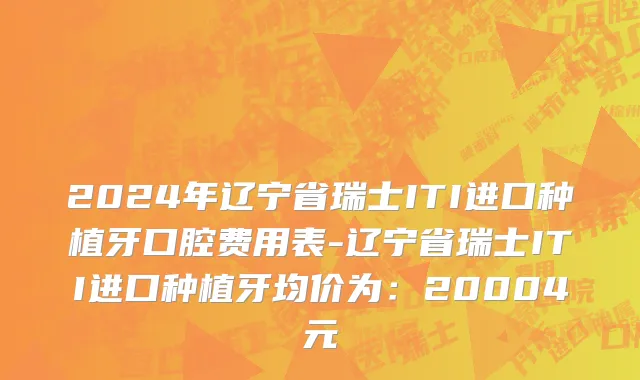 2024年辽宁省瑞士ITI进口种植牙口腔费用表-辽宁省瑞士ITI进口种植牙均价为：20004元