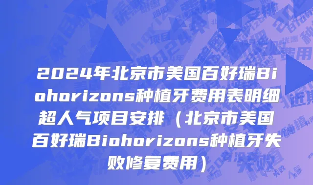 2024年北京市美国百好瑞Biohorizons种植牙费用表明细超人气项目安排（北京市美国百好瑞Biohorizons种植牙失败修复费用）