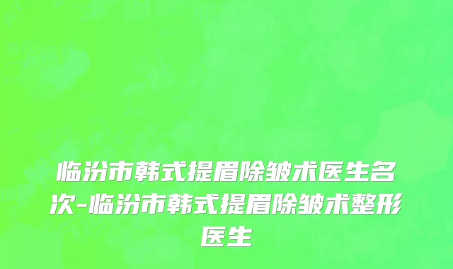 临汾市韩式提眉除皱术医生名次-临汾市韩式提眉除皱术整形医生