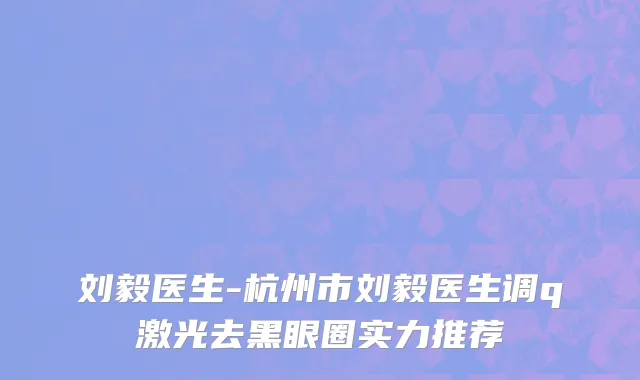 刘毅医生-杭州市刘毅医生调q激光去黑眼圈实力推荐