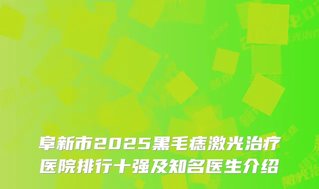 阜新市2025黑毛痣激光治疗医院排行十强及知名医生介绍