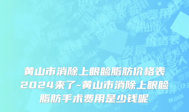 黄山市消除上眼睑脂肪价格表2024来了-黄山市消除上眼睑脂肪手术费用是少钱呢
