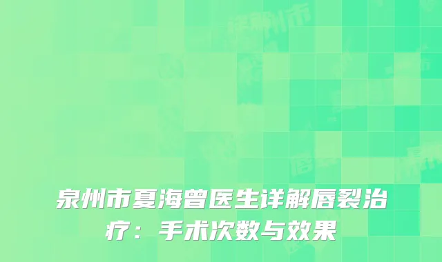 泉州市夏海曾医生详解唇裂治疗：手术次数与效果