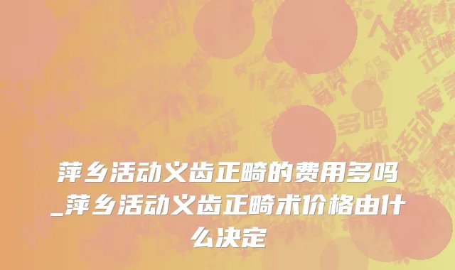 萍乡活动义齿正畸的费用多吗_萍乡活动义齿正畸术价格由什么决定