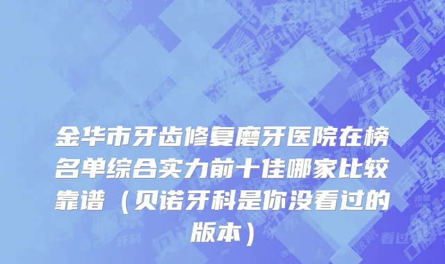 金华市牙齿修复磨牙医院在榜名单综合实力前十佳哪家比较靠谱（贝诺牙科是你没看过的版本）