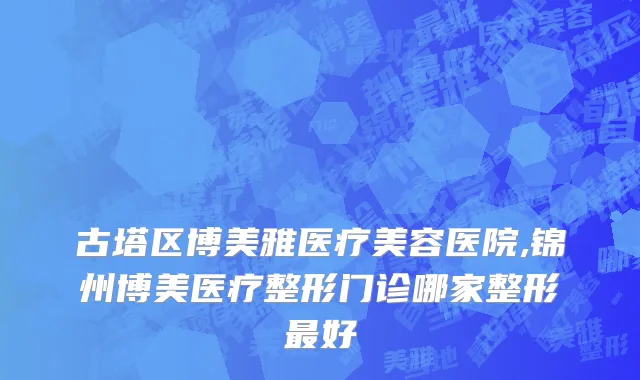 古塔区博美雅医疗美容医院,锦州博美医疗整形门诊哪家整形最好