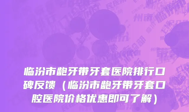 临汾市龅牙带牙套医院排行口碑反馈（临汾市龅牙带牙套口腔医院价格优惠即可了解）