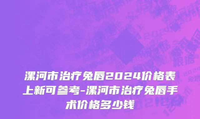 漯河市治疗兔唇2024价格表上新可参考-漯河市治疗兔唇手术价格多少钱