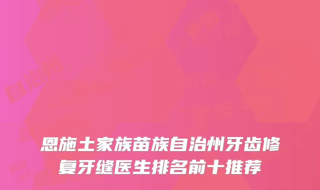 恩施土家族苗族自治州牙齿修复牙缝医生排名前十推荐