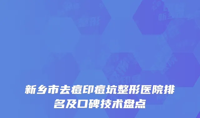 新乡市去痘印痘坑整形医院排名及口碑技术盘点
