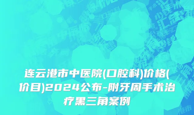连云港市中医院(口腔科)价格(价目)2024公布-附牙周手术治疗黑三角案例