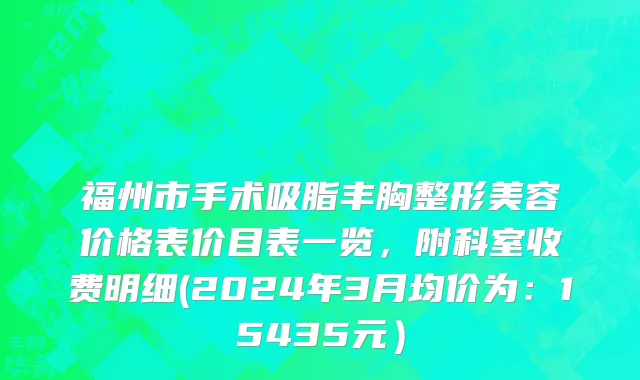 福州市手术吸脂丰胸整形美容价格表价目表一览，附科室收费明细(2024年3月均价为：15435元）