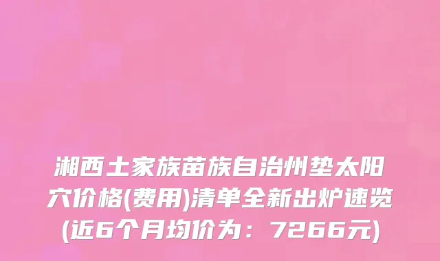 湘西土家族苗族自治州垫太阳穴价格(费用)清单全新出炉速览(近6个月均价为：7266元)