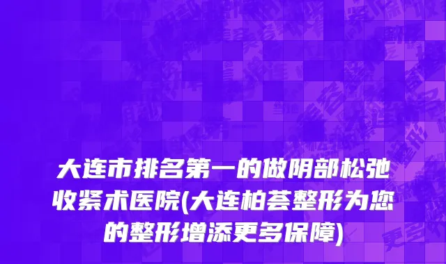 大连市排名第一的做阴部松弛收紧术医院(大连柏荟整形为您的整形增添更多保障)