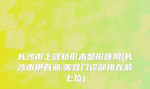 长沙市上颚矫形术整形医院(长沙市伊百丽.美容门诊部排在前七位)