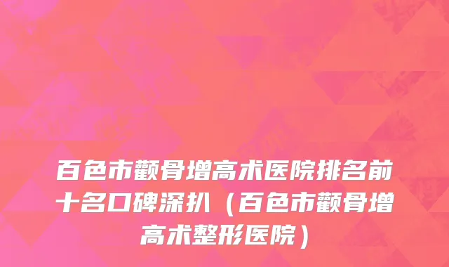 百色市颧骨增高术医院排名前十名口碑深扒（百色市颧骨增高术整形医院）