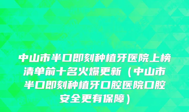 中山市半口即刻种植牙医院上榜清单前十名火爆更新（中山市半口即刻种植牙口腔医院口腔安全更有保障）